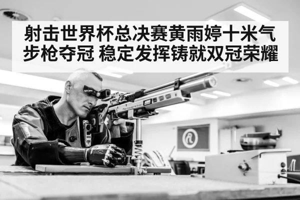 射击世界杯总决赛黄雨婷十米气步枪夺冠 稳定发挥铸就双冠荣耀