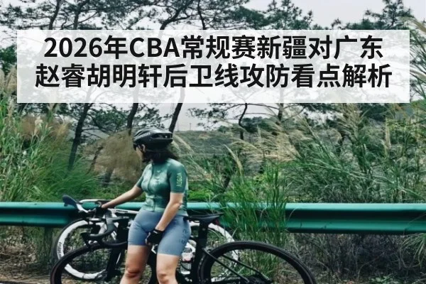 2026年CBA常规赛新疆对广东赵睿胡明轩后卫线攻防看点解析