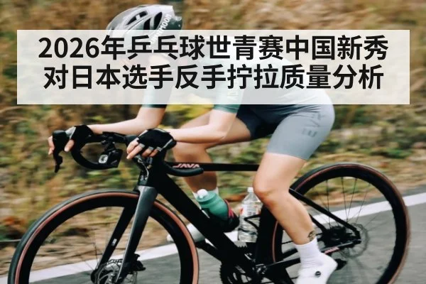 2026年乒乓球世青赛中国新秀对日本选手反手拧拉质量分析